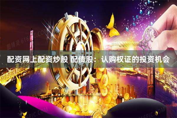 配资网上配资炒股 配债股：认购权证的投资机会