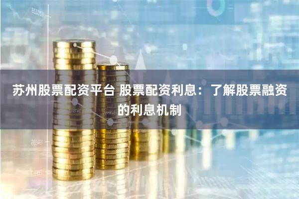 苏州股票配资平台 股票配资利息：了解股票融资的利息机制
