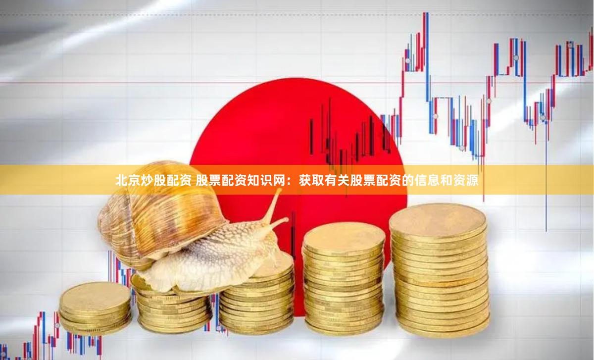 北京炒股配资 股票配资知识网：获取有关股票配资的信息和资源
