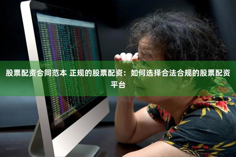 股票配资合同范本 正规的股票配资：如何选择合法合规的股票配资平台