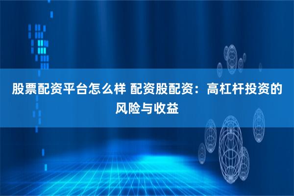 股票配资平台怎么样 配资股配资：高杠杆投资的风险与收益