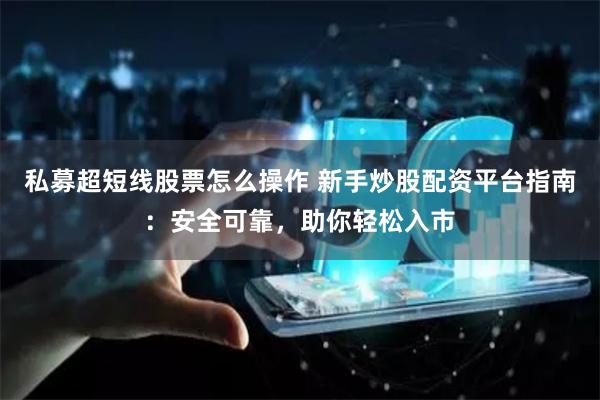 私募超短线股票怎么操作 新手炒股配资平台指南:安全可靠,助你轻松入市