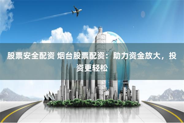 股票安全配资 烟台股票配资:助力资金放大,投资更轻松