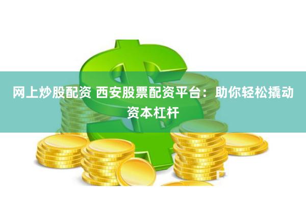 网上炒股配资 西安股票配资平台：助你轻松撬动资本杠杆