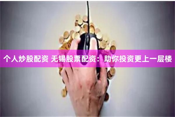 个人炒股配资 无锡股票配资:助你投资更上一层楼