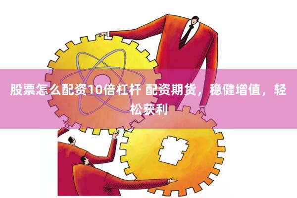 股票怎么配资10倍杠杆 配资期货,稳健增值,轻松获利