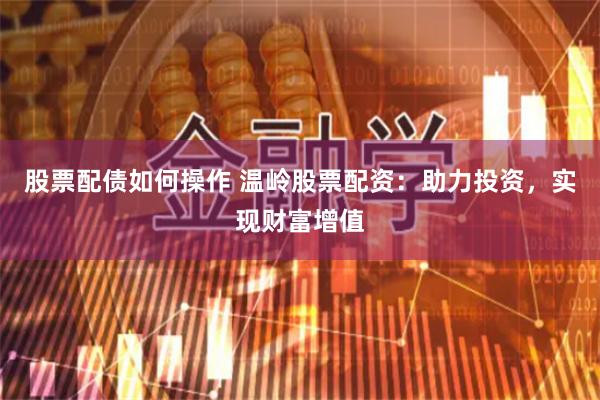 股票配债如何操作 温岭股票配资：助力投资，实现财富增值