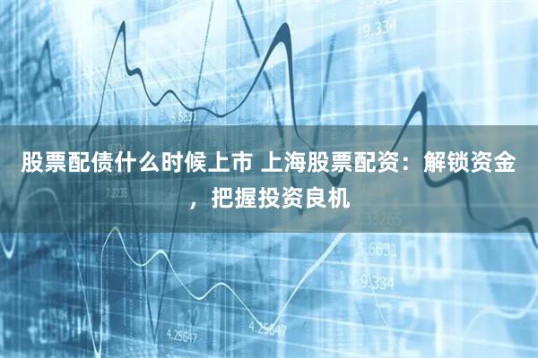 股票配债什么时候上市 上海股票配资:解锁资金,把握投资良机