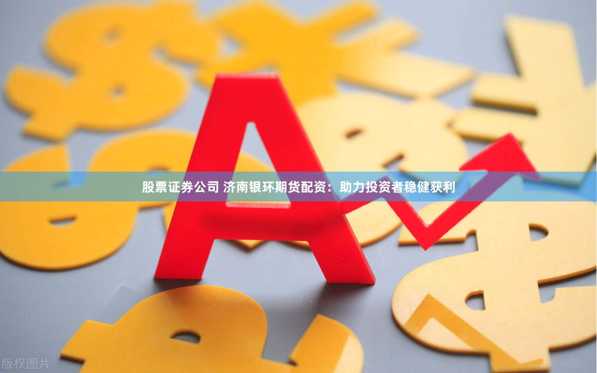 股票证券公司 济南银环期货配资：助力投资者稳健获利