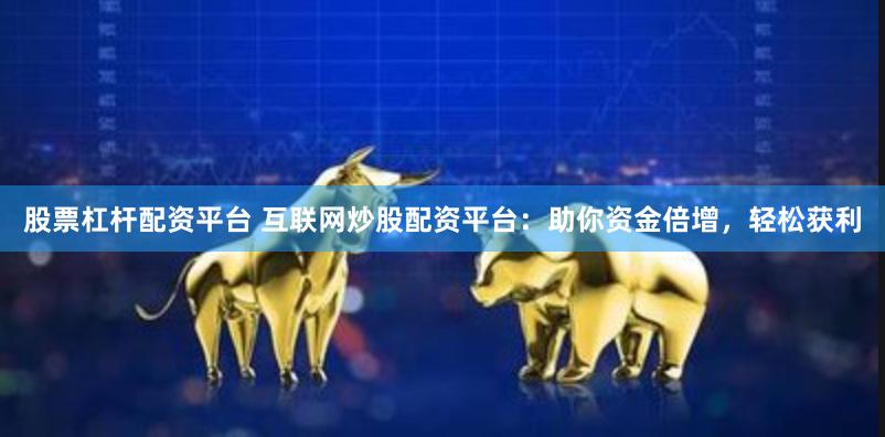 股票杠杆配资平台 互联网炒股配资平台：助你资金倍增，轻松获利