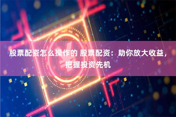 股票配资怎么操作的 股票配资：助你放大收益，把握投资先机