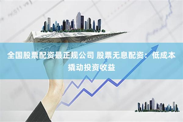全国股票配资最正规公司 股票无息配资:低成本撬动投资收益