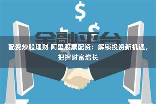 配资炒股理财 阿里股票配资:解锁投资新机遇,把握财富增长