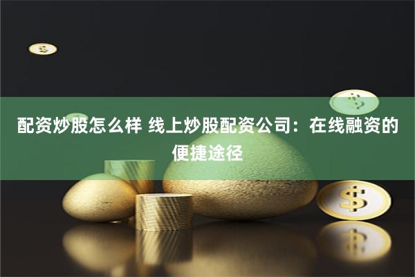 配资炒股怎么样 线上炒股配资公司：在线融资的便捷途径