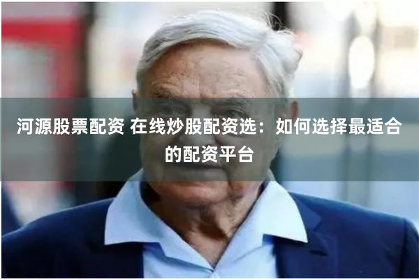 河源股票配资 在线炒股配资选:如何选择最适合的配资平台