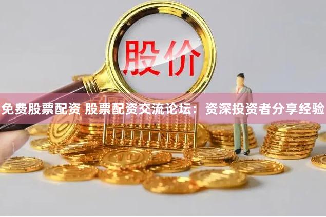 免费股票配资 股票配资交流论坛:资深投资者分享经验