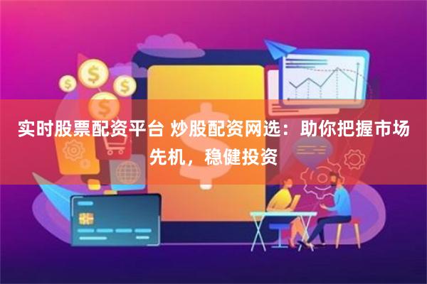 实时股票配资平台 炒股配资网选：助你把握市场先机，稳健投资