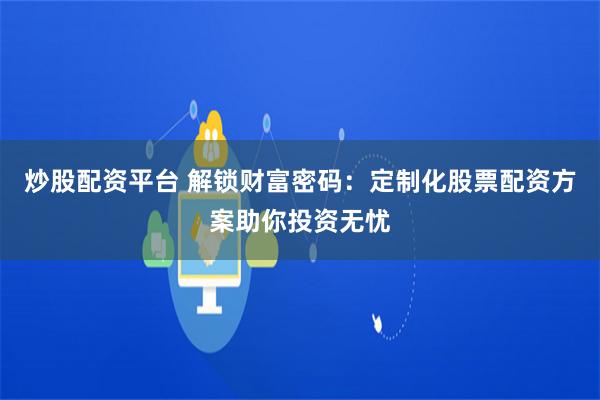 炒股配资平台 解锁财富密码：定制化股票配资方案助你投资无忧