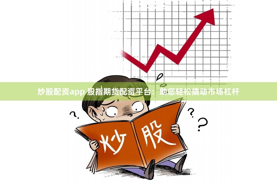炒股配资app 股指期货配资平台：助您轻松撬动市场杠杆