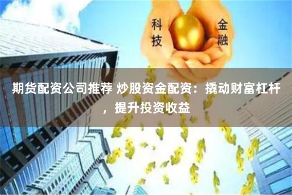 期货配资公司推荐 炒股资金配资:撬动财富杠杆,提升投资收益