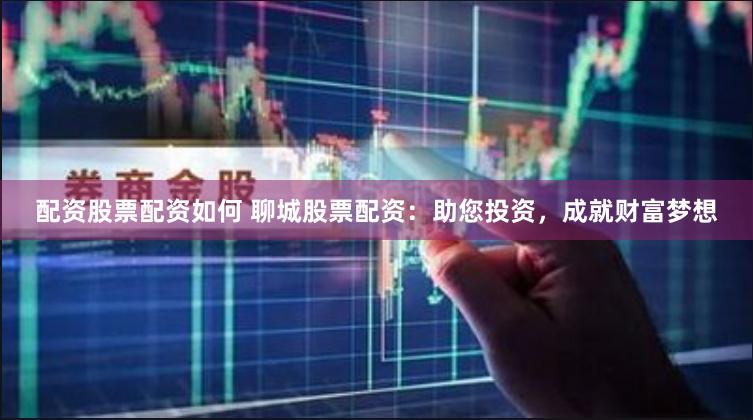 配资股票配资如何 聊城股票配资：助您投资，成就财富梦想