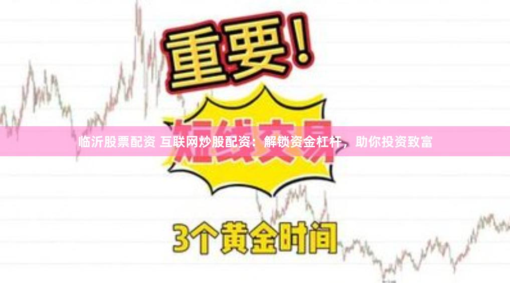 临沂股票配资 互联网炒股配资:解锁资金杠杆,助你投资致富