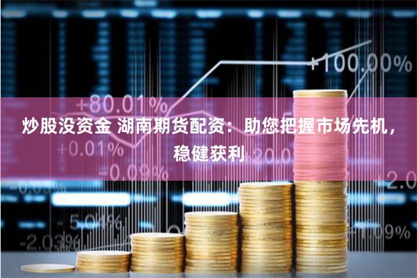 炒股没资金 湖南期货配资:助您把握市场先机,稳健获利