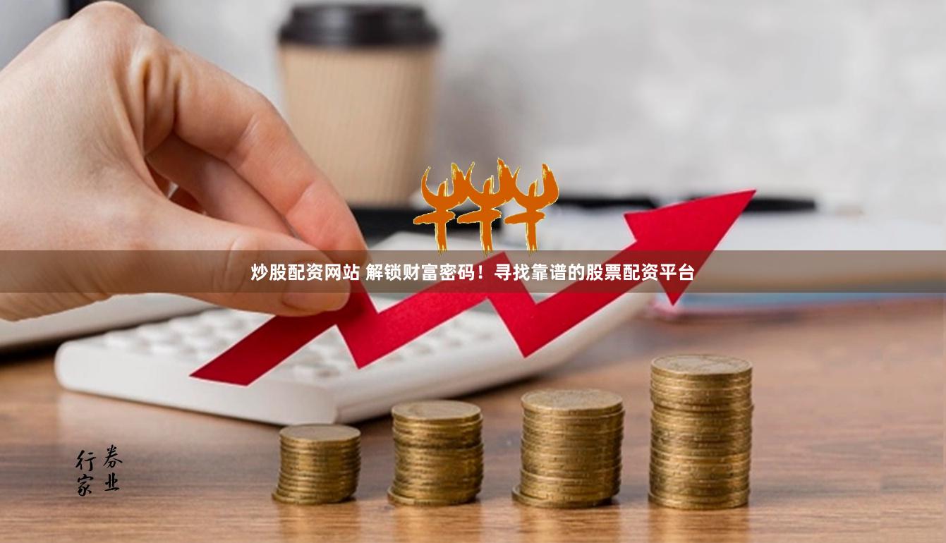 炒股配资网站 解锁财富密码!寻找靠谱的股票配资平台