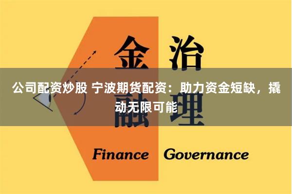 公司配资炒股 宁波期货配资:助力资金短缺,撬动无限可能
