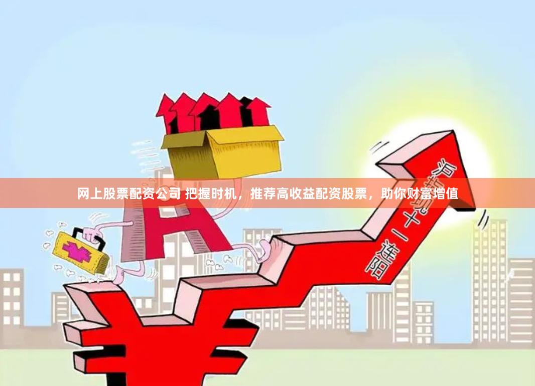 网上股票配资公司 把握时机，推荐高收益配资股票，助你财富增值