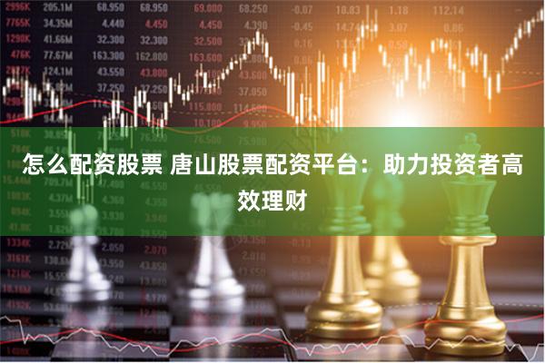 怎么配资股票 唐山股票配资平台：助力投资者高效理财