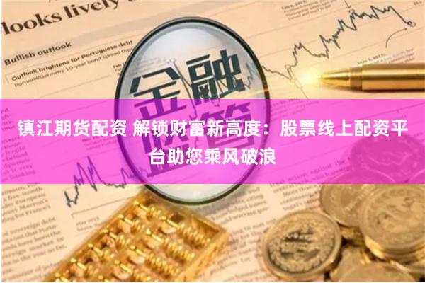 镇江期货配资 解锁财富新高度:股票线上配资平台助您乘风破浪