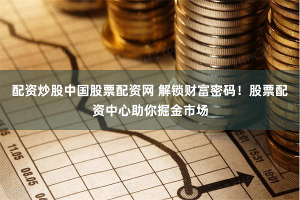 配资炒股中国股票配资网 解锁财富密码！股票配资中心助你掘金市场