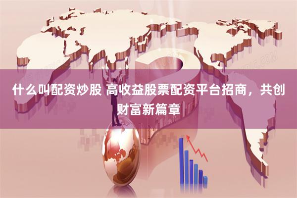 什么叫配资炒股 高收益股票配资平台招商,共创财富新篇章