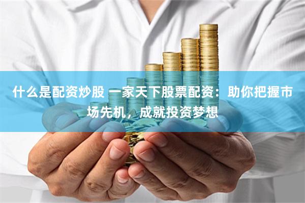 什么是配资炒股 一家天下股票配资:助你把握市场先机,成就投资梦想