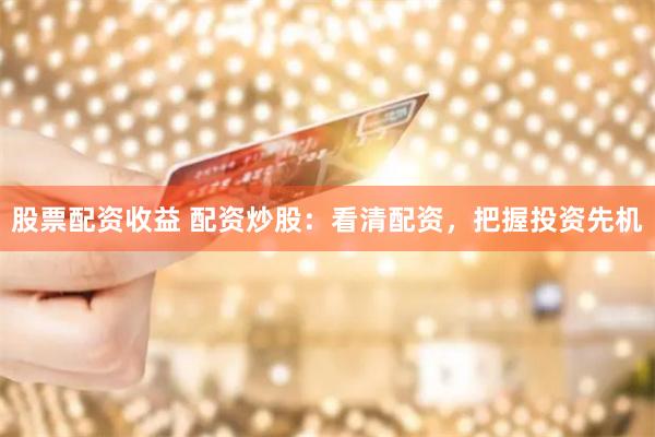 股票配资收益 配资炒股：看清配资，把握投资先机