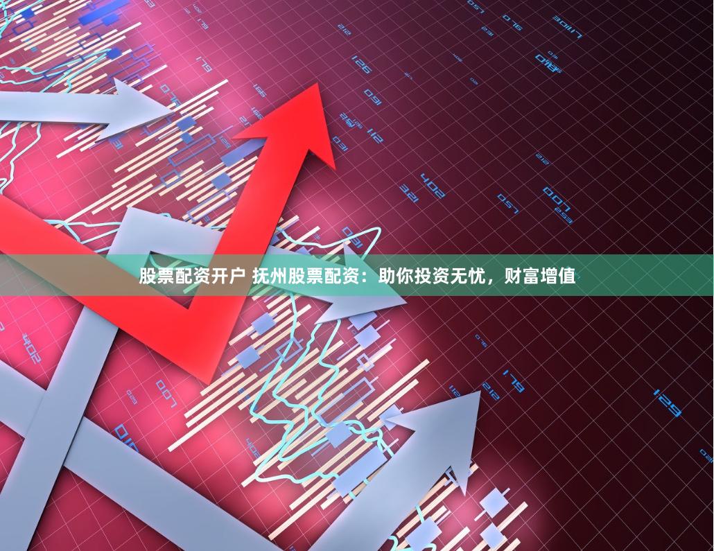 股票配资开户 抚州股票配资:助你投资无忧,财富增值