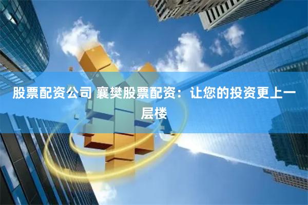 股票配资公司 襄樊股票配资:让您的投资更上一层楼