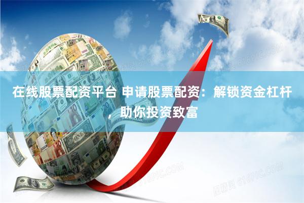 在线股票配资平台 申请股票配资：解锁资金杠杆，助你投资致富