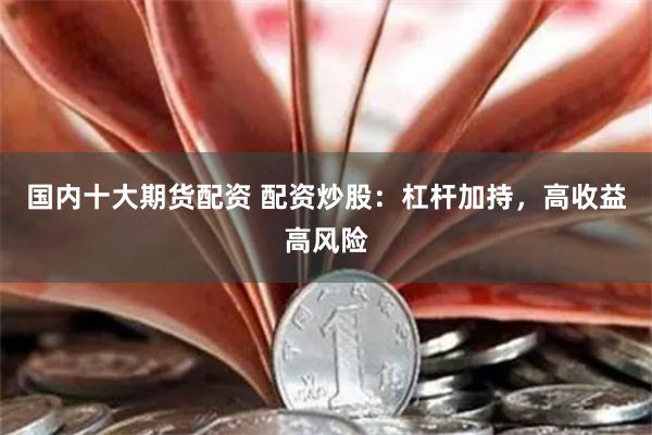 国内十大期货配资 配资炒股:杠杆加持,高收益高风险