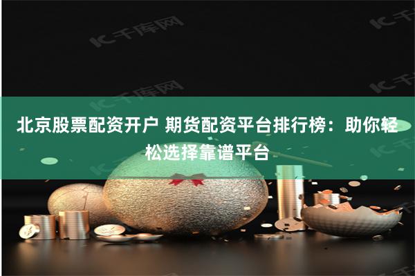 北京股票配资开户 期货配资平台排行榜:助你轻松选择靠谱平台