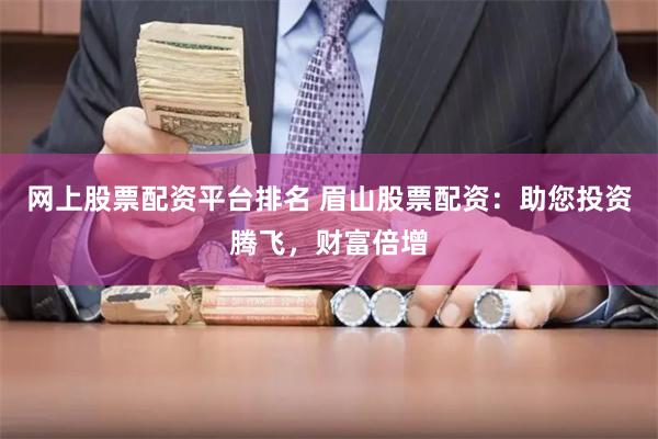 网上股票配资平台排名 眉山股票配资：助您投资腾飞，财富倍增