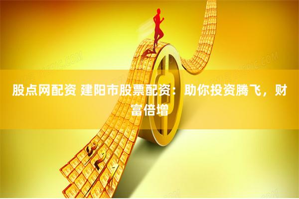 股点网配资 建阳市股票配资:助你投资腾飞,财富倍增