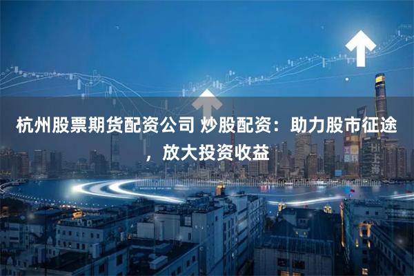 杭州股票期货配资公司 炒股配资:助力股市征途,放大投资收益