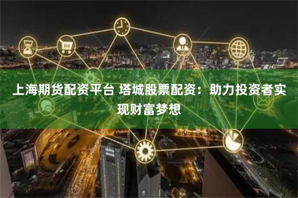 上海期货配资平台 塔城股票配资:助力投资者实现财富梦想