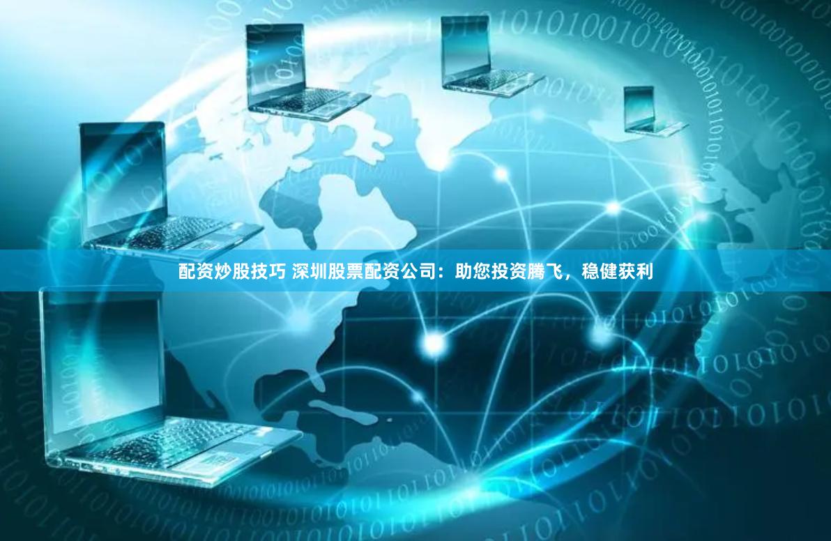 配资炒股技巧 深圳股票配资公司：助您投资腾飞，稳健获利