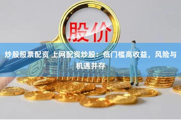 炒股股票配资 上网配资炒股:低门槛高收益,风险与机遇并存