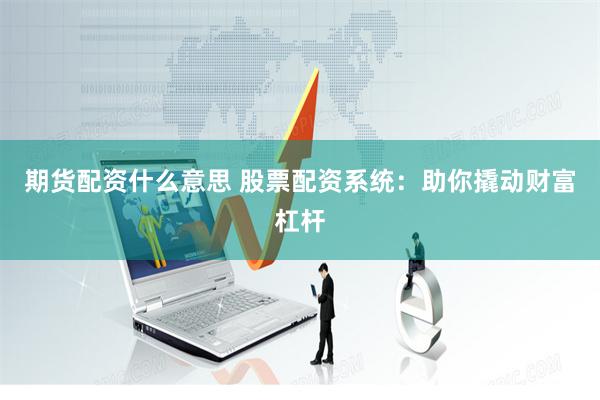 期货配资什么意思 股票配资系统：助你撬动财富杠杆