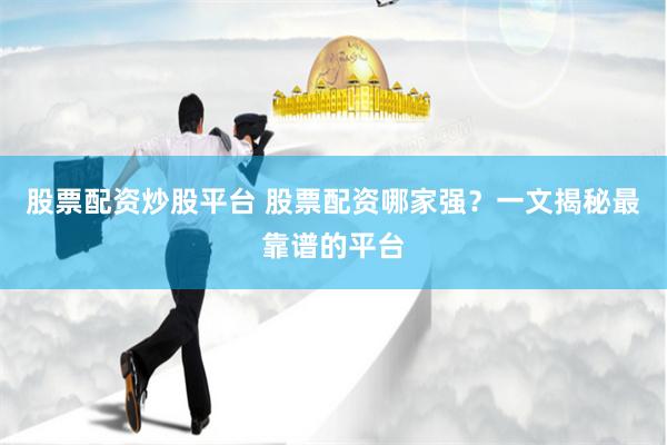 股票配资炒股平台 股票配资哪家强？一文揭秘最靠谱的平台