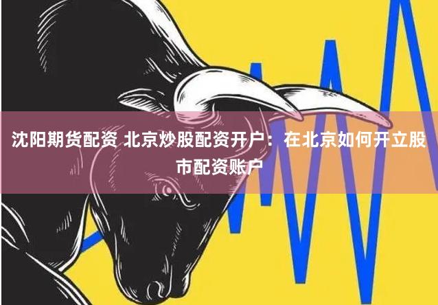 沈阳期货配资 北京炒股配资开户:在北京如何开立股市配资账户